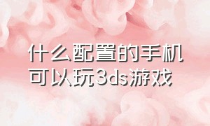 什么配置的手机可以玩3ds游戏