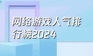 网络游戏人气排行榜2024（最火的网络游戏2024排行榜）