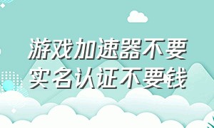 游戏加速器不要实名认证不要钱