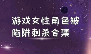 游戏女性角色被陷阱刺杀合集