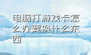 电脑打游戏卡怎么办要换什么东西