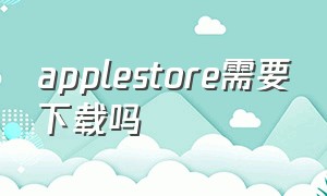 applestore需要下载吗（applestore在后台能下载吗）