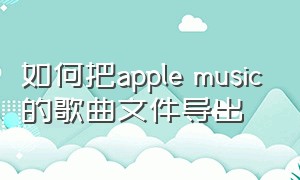 如何把apple music的歌曲文件导出