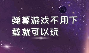 弹幕游戏不用下载就可以玩（弹幕游戏无需下载）