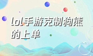 lol手游克制狗熊的上单（lol手游打狗熊用哪个英雄）