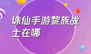 诛仙手游黎族战士在哪（诛仙手游平民任务在哪）