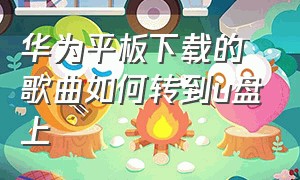 华为平板下载的歌曲如何转到u盘上