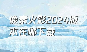 像素火影2024版本在哪下载