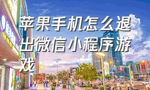 苹果手机怎么退出微信小程序游戏