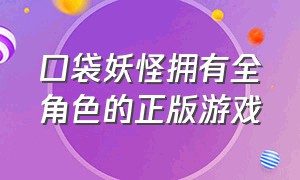 口袋妖怪拥有全角色的正版游戏