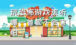 玩恐怖游戏该听哪一首歌不会害怕