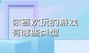 你喜欢玩的游戏有哪些类型