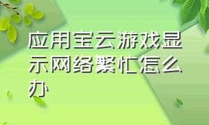 应用宝云游戏显示网络繁忙怎么办