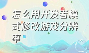 怎么用开发者模式修改游戏分辨率