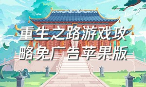 重生之路游戏攻略免广告苹果版（重生之路游戏无广告版在哪里下载）