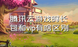 腾讯云游戏时长包和vip有啥区别