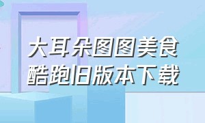 大耳朵图图美食酷跑旧版本下载