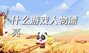 什么游戏人物漂亮（什么游戏里的人物特别好看）