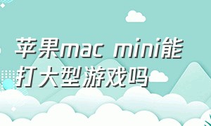 苹果mac mini能打大型游戏吗
