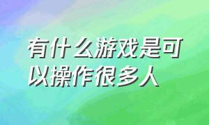 有什么游戏是可以操作很多人