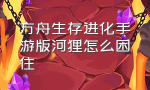 方舟生存进化手游版河狸怎么困住