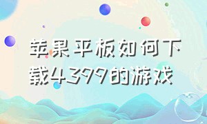 苹果平板如何下载4399的游戏