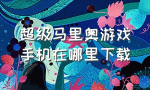 超级马里奥游戏手机在哪里下载（超级马里奥手机版怎么下载教程）