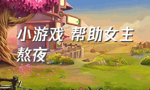 小游戏 帮助女主熬夜（找到儿子熬夜的证明小游戏）