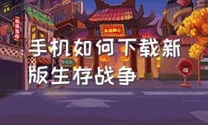 手机如何下载新版生存战争（手机如何下载新版生存战争正版）