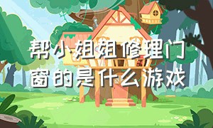 帮小姐姐修理门窗的是什么游戏