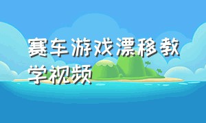 赛车游戏漂移教学视频（赛车游戏怎么漂移）