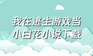 我在逃生游戏当小白花小说下载（我在逃生游戏做小白花 小说 免费）