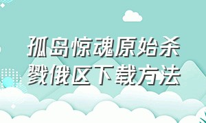 孤岛惊魂原始杀戮俄区下载方法