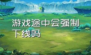 游戏途中会强制下线吗（游戏强制下线15分钟怎么取消）