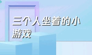 三个人坐着的小游戏