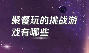 聚餐玩的挑战游戏有哪些