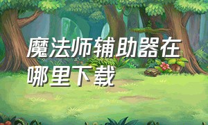 魔法师辅助器在哪里下载（魔法师软件使用教程）