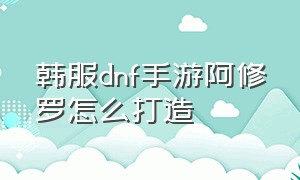 韩服dnf手游阿修罗怎么打造（dnf手游韩服阿修罗怎么打不出伤害）