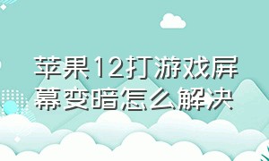 苹果12打游戏屏幕变暗怎么解决（苹果12打游戏屏幕变暗怎么解决方法）