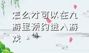 怎么才可以在九游里预约进入游戏