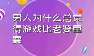 男人为什么总觉得游戏比老婆重要