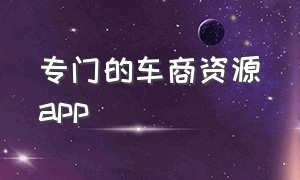 专门的车商资源app（新车车商资源app）