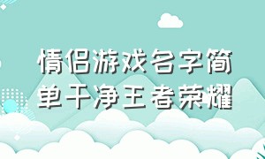 情侣游戏名字简单干净王者荣耀（情侣游戏名字王者荣耀名字）