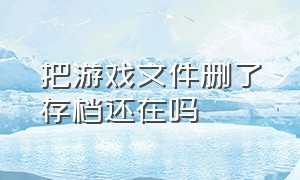 把游戏文件删了存档还在吗