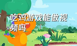 吃鸡游戏能做视频吗（吃鸡游戏怎么录高清视频）