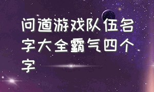 问道游戏队伍名字大全霸气四个字（问道两个字的游戏名字大全）