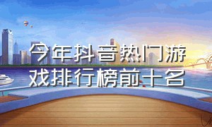 今年抖音热门游戏排行榜前十名（抖音最新最火游戏排行榜前十名）