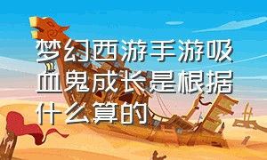 梦幻西游手游吸血鬼成长是根据什么算的