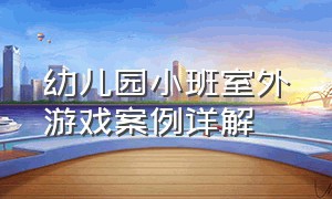 幼儿园小班室外游戏案例详解（幼儿园小班活动案例）