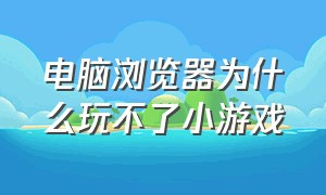 电脑浏览器为什么玩不了小游戏